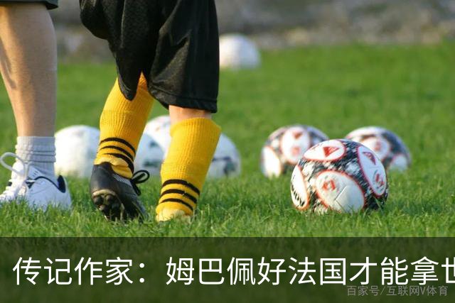 传记作家：姆巴佩好法国才能拿世界杯，坚信他至少会拿到一个金球