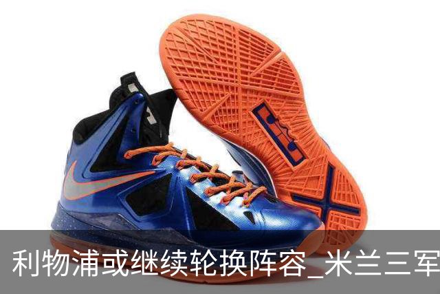 利物浦或继续轮换阵容 米兰"三军用命"有机可乘?